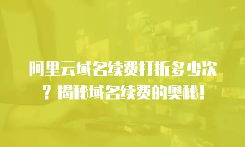 阿里云域名续费打折多少次？揭秘域名续费的奥秘！