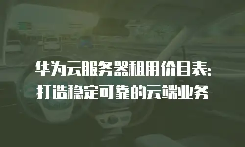 华为云服务器租用价目表：打造稳定可靠的云端业务