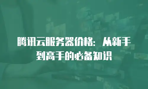 腾讯云服务器价格：从新手到高手的必备知识