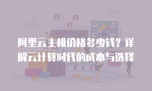 阿里云主机价格多少钱？详解云计算时代的成本与选择