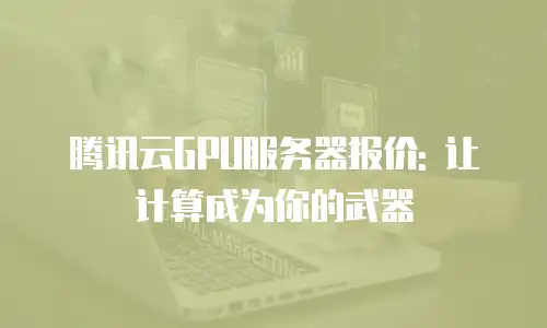 腾讯云GPU服务器报价: 让计算成为你的武器