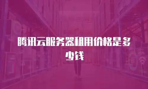 腾讯云服务器租用价格是多少钱