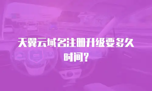 天翼云域名注册升级要多久时间？