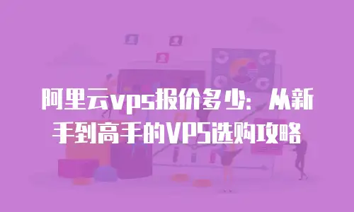 阿里云vps报价多少：从新手到高手的VPS选购攻略