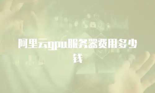 阿里云gpu服务器费用多少钱