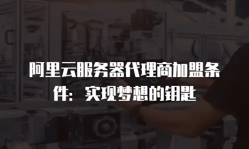 阿里云服务器代理商加盟条件：实现梦想的钥匙