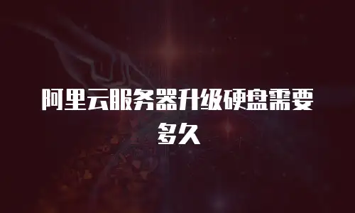 阿里云服务器升级硬盘需要多久