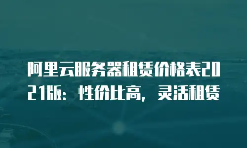 阿里云服务器租赁价格表2021版：性价比高，灵活租赁