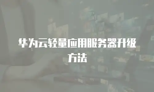 华为云轻量应用服务器升级方法