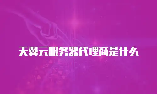 天翼云服务器代理商是什么