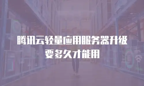 腾讯云轻量应用服务器升级要多久才能用