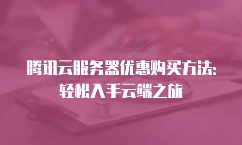 腾讯云服务器优惠购买方法：轻松入手云端之旅