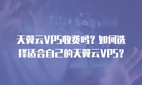 天翼云VPS收费吗？如何选择适合自己的天翼云VPS？