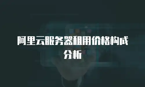 阿里云服务器租用价格构成分析