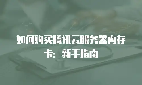 如何购买腾讯云服务器内存卡：新手指南