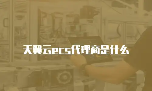 天翼云ecs代理商是什么