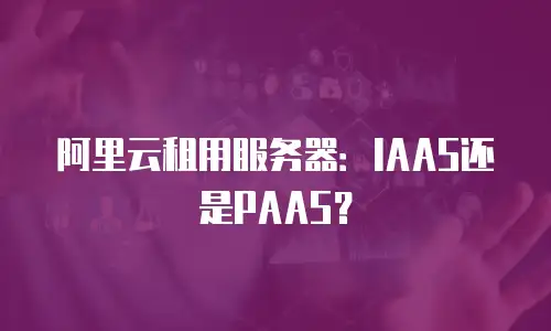 阿里云租用服务器：IAAS还是PAAS？