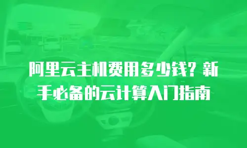 阿里云主机费用多少钱？新手必备的云计算入门指南