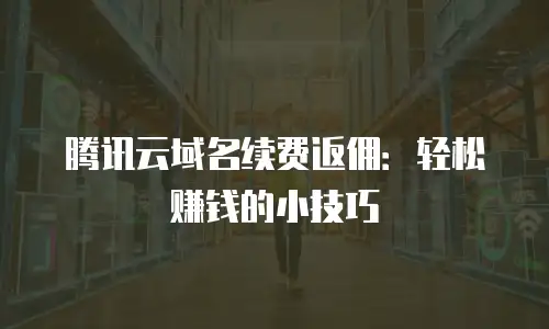 腾讯云域名续费返佣：轻松赚钱的小技巧