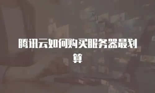 腾讯云如何购买服务器最划算