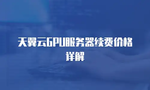 天翼云GPU服务器续费价格详解
