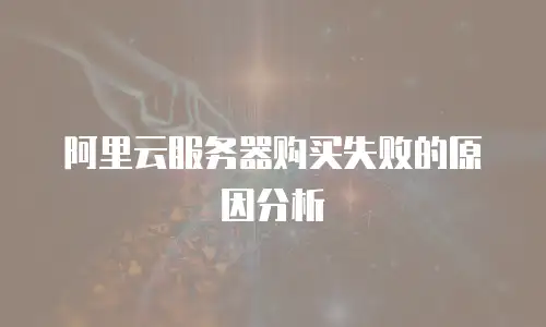 阿里云服务器购买失败的原因分析
