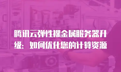 腾讯云弹性裸金属服务器升级：如何优化您的计算资源