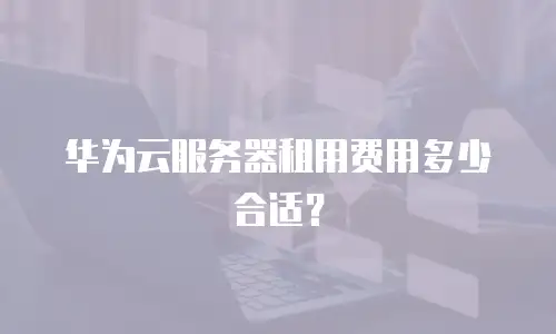华为云服务器租用费用多少合适？