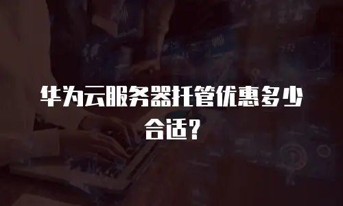 华为云服务器托管优惠多少合适？