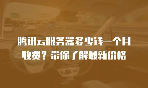 腾讯云服务器多少钱一个月收费？带你了解最新价格
