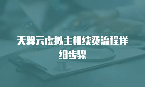 天翼云虚拟主机续费流程详细步骤