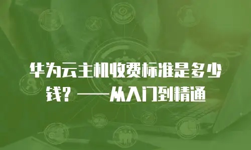 华为云主机收费标准是多少钱？&mdash;&mdash;从入门到精通