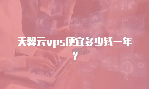 天翼云vps便宜多少钱一年？