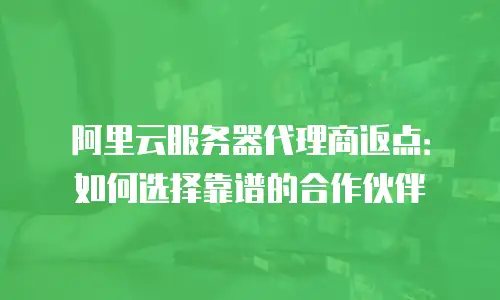阿里云服务器代理商返点：如何选择靠谱的合作伙伴
