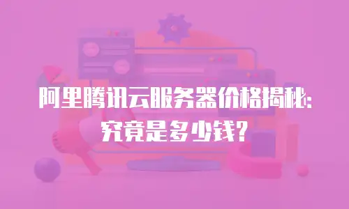 阿里腾讯云服务器价格揭秘：究竟是多少钱？