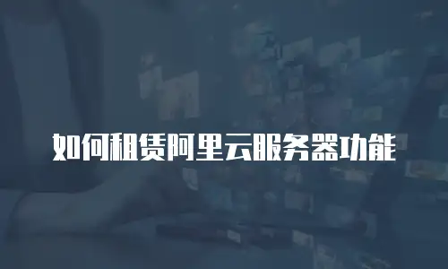 如何租赁阿里云服务器功能