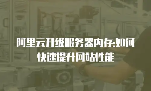 阿里云升级服务器内存:如何快速提升网站性能