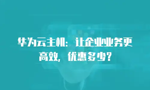 华为云主机：让企业业务更高效，优惠多少？