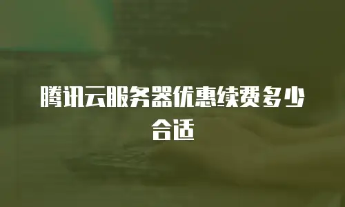 腾讯云服务器优惠续费多少合适