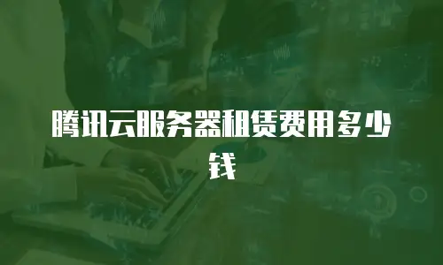 腾讯云服务器租赁费用多少钱