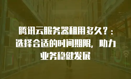 腾讯云服务器租用多久？：选择合适的时间期限，助力业务稳健发展