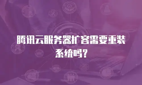 腾讯云服务器扩容需要重装系统吗？