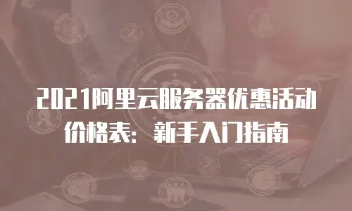 2021阿里云服务器优惠活动价格表：新手入门指南