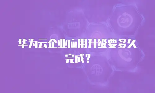 华为云企业应用升级要多久完成？