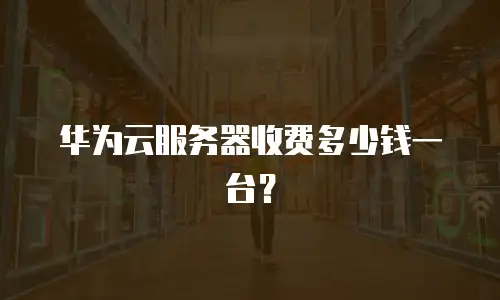 华为云服务器收费多少钱一台？