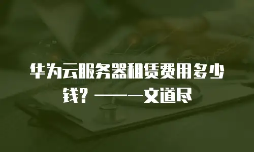 华为云服务器租赁费用多少钱？——一文道尽