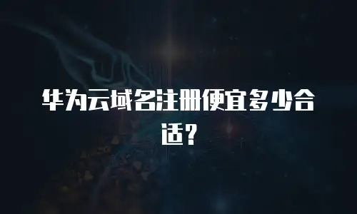 华为云域名注册便宜多少合适？