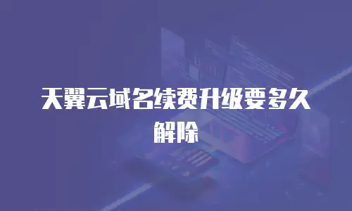 天翼云域名续费升级要多久解除