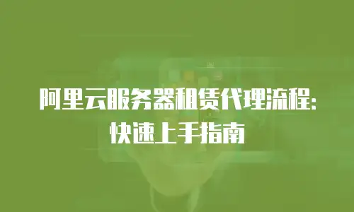 阿里云服务器租赁代理流程：快速上手指南