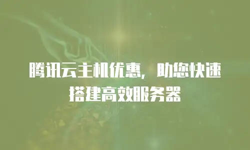 腾讯云主机优惠，助您快速搭建高效服务器